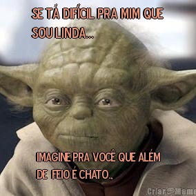 SE T� DIF�CIL PRA MIM QUE
SOU LINDA... IMAGINE PRA VOC� QUE AL�M
DE  FEIO � CHATO.,
