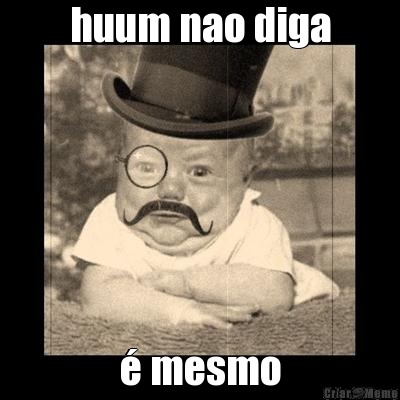 huum nao diga � mesmo
