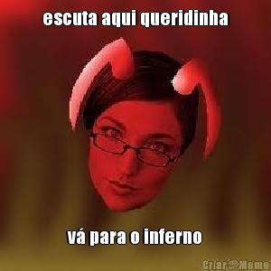 escuta aqui queridinha v� para o inferno