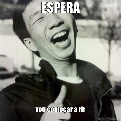 ESPERA vou come�ar a rir