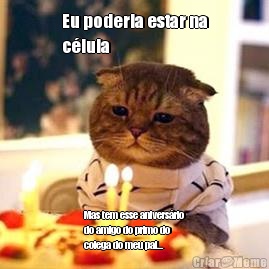 Eu poderia estar na
c�lula Mas tem esse anivers�rio
do amigo do primo do
colega do meu pai...