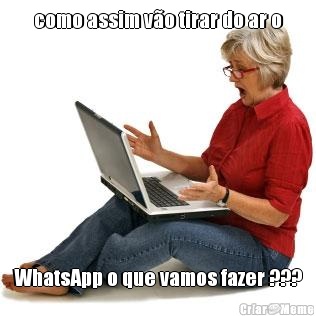 como assim v�o tirar do ar o WhatsApp o que vamos fazer ???