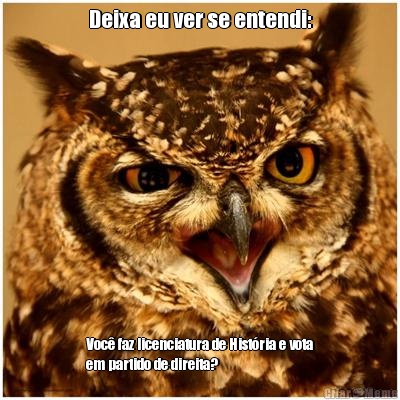 Deixa eu ver se entendi: Voc� faz licenciatura de Hist�ria e vota
em partido de direita?