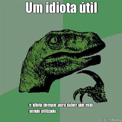 Um idiota �til � idiota demais para saber que est�
sendo utilizado.
