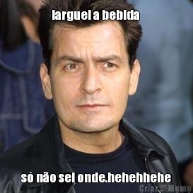 larguei a bebida  s� n�o sei onde.hehehhehe