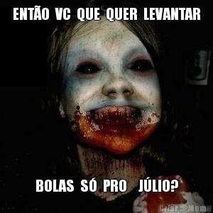 ENT�O  VC  QUE  QUER  LEVANTAR BOLAS  S�  PRO    J�LIO?