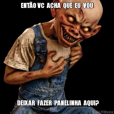 ENT�O VC  ACHA  QUE  EU  VOU   DEIXAR  FAZER  PANELINHA  AQUI?