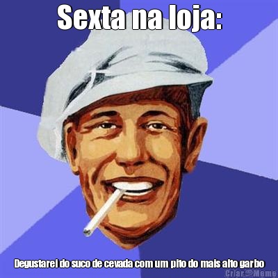 Sexta na loja: Degustarei do suco de cevada com um pito do mais alto garbo
