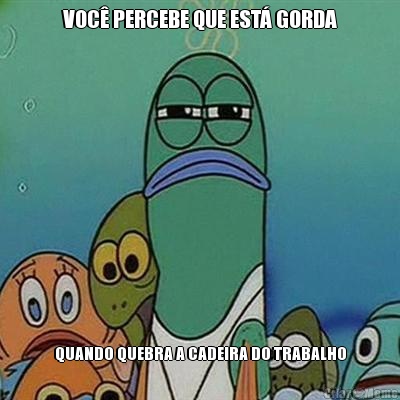 VOC� PERCEBE QUE EST� GORDA QUANDO QUEBRA A CADEIRA DO TRABALHO