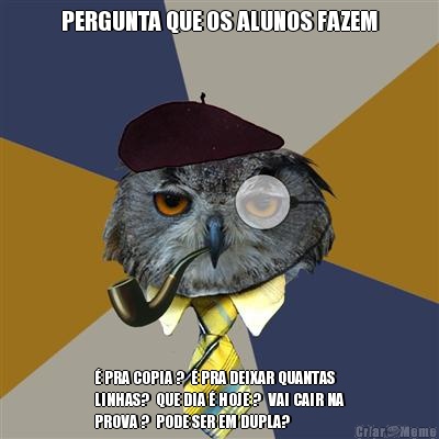 PERGUNTA QUE OS ALUNOS FAZEM � PRA COPIA ?  � PRA DEIXAR QUANTAS
LINHAS?  QUE DIA � HOJE ?  VAI CAIR NA
PROVA ?  PODE SER EM DUPLA? 