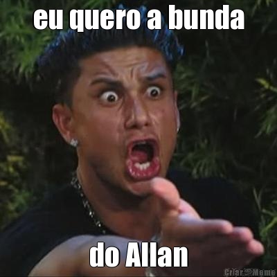 eu quero a bunda do Allan