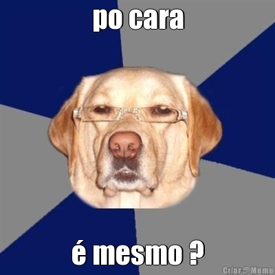 po cara � mesmo ?