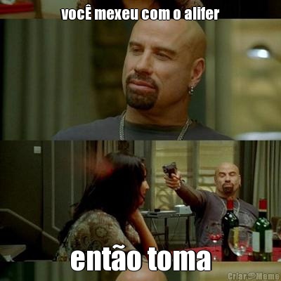 voc� mexeu com o alifer ent�o toma
