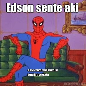 Edson sente aki  e me conte mais sobre Fio
terra j� q vc gosta