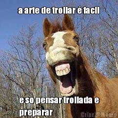 a arte de trollar � facil e so pensar trollada e
preparar 
