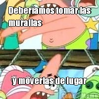 Deber�amos tomar las
murallas  y moverlas de lugar