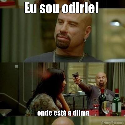 Eu sou odirlei   onde est� a dilma