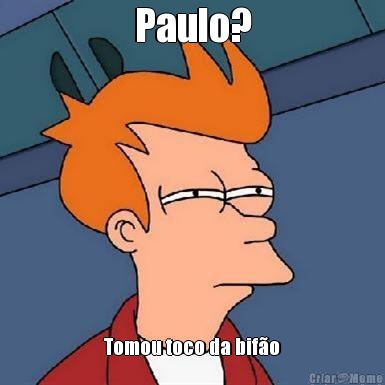 Paulo? Tomou toco da bif�o