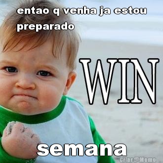 entao q venha ja estou
preparado semana