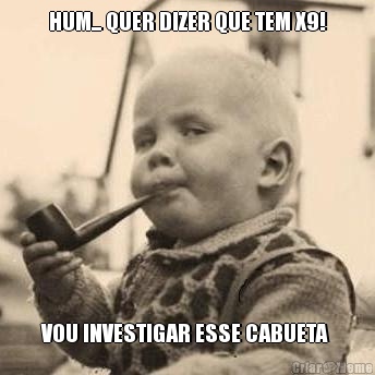 HUM... QUER DIZER QUE TEM X9! VOU INVESTIGAR ESSE CABUETA 