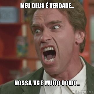 MEU DEUS � VERDADE... NOSSA, VC � MUITO DOIDO...