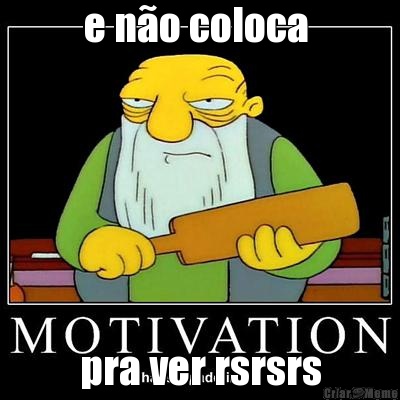e n�o coloca  pra ver rsrsrs