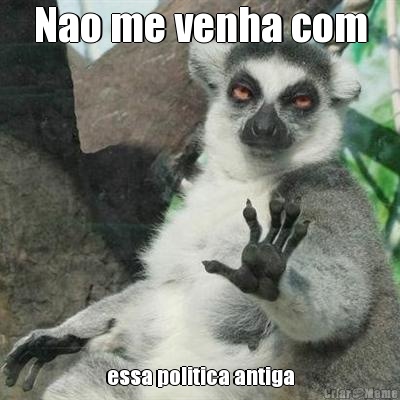 Nao me venha com essa politica antiga