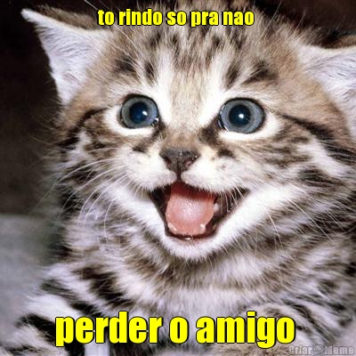 to rindo so pra nao  perder o amigo 