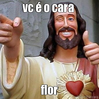 vc � o cara  flor