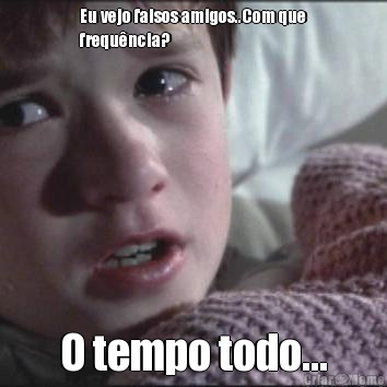 Eu vejo falsos amigos..Com que
frequ�ncia? O tempo todo...