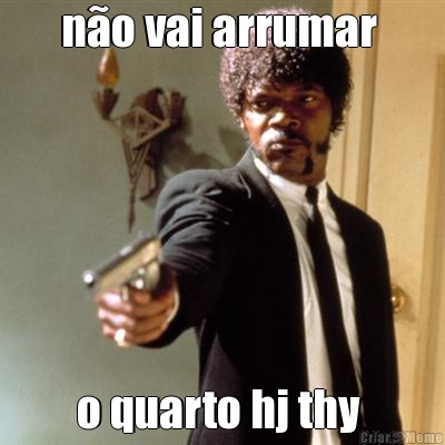 n�o vai arrumar  o quarto hj thy 