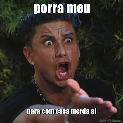 porra meu para com essa merda ai