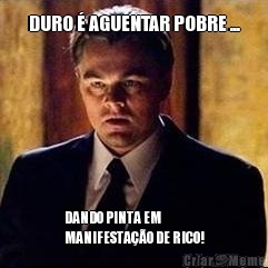 DURO � AGUENTAR POBRE ... DANDO PINTA EM
MANIFESTA��O DE RICO!