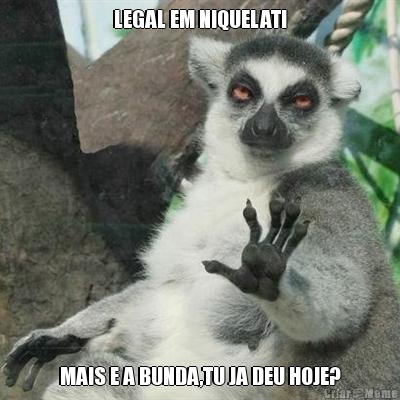 LEGAL EM NIQUELATI MAIS E A BUNDA,TU JA DEU HOJE?