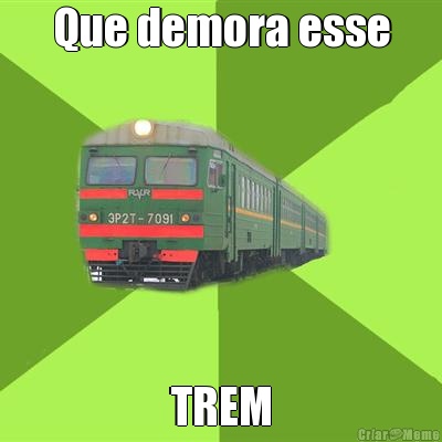 Que demora esse TREM