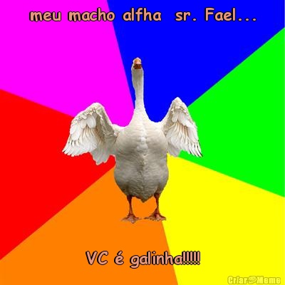 meu macho alfha  sr. Fael... VC � galinha!!!!!