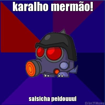 karalho merm�o! salsicha peidouuu!