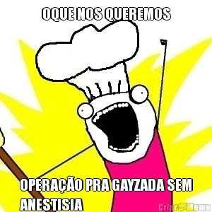 OQUE NOS QUEREMOS OPERA��O PRA GAYZADA SEM
ANESTISIA