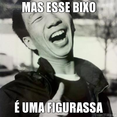 MAS ESSE BIXO � UMA FIGURASSA