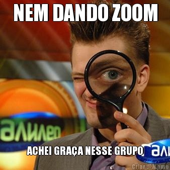NEM DANDO ZOOM ACHEI GRA�A NESSE GRUPO