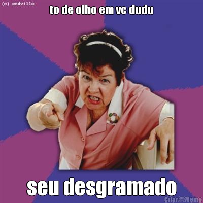 to de olho em vc dudu seu desgramado