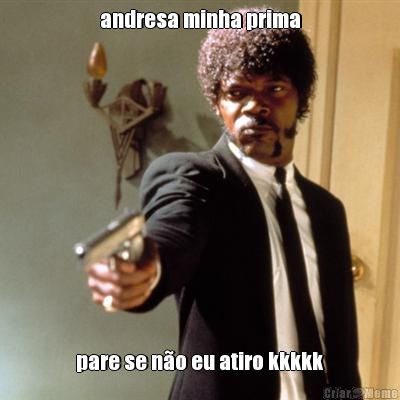 andresa minha prima pare se n�o eu atiro kkkkk