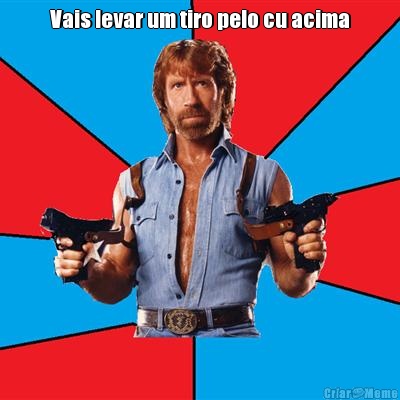 Vais levar um tiro pelo cu acima 