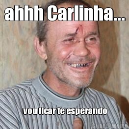 ahhh Carlinha...  vou ficar te esperando
