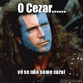 O Cezar...... v� se n�o some cara!