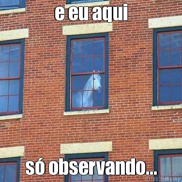 e eu aqui s� observando...