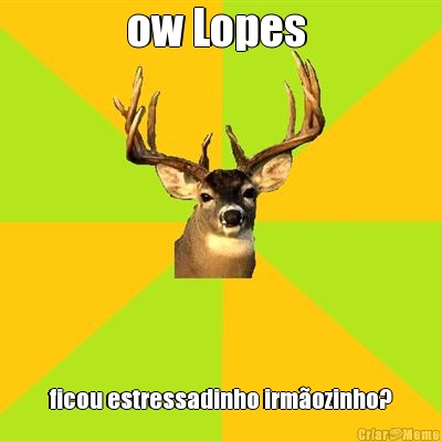 ow Lopes  ficou estressadinho irm�ozinho?