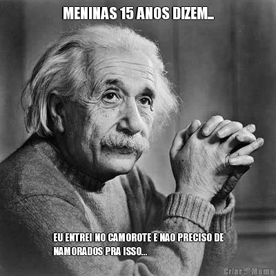 MENINAS 15 ANOS DIZEM... EU ENTREI NO CAMOROTE E NAO PRECISO DE
NAMORADOS PRA ISSO...