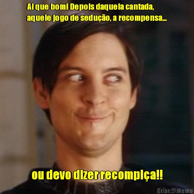 Ai que bom! Depois daquela cantada,
aquele jogo de sedu��o, a recompensa... ou devo dizer recompi�a!!