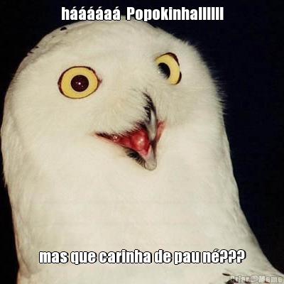 h����a�  Popokinha!!!!!! mas que carinha de pau n�???